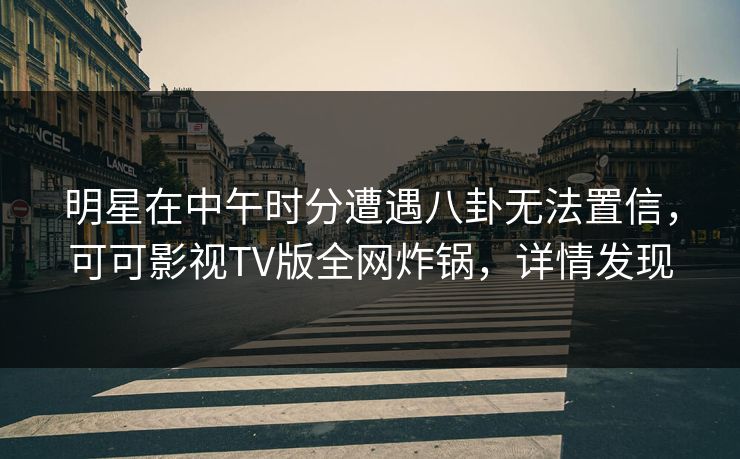 明星在中午时分遭遇八卦无法置信,可可影视TV版全网炸锅,详情发现 明星在中午时分遭遇八卦无法置信,可可影视TV版全网炸锅,详情发现
