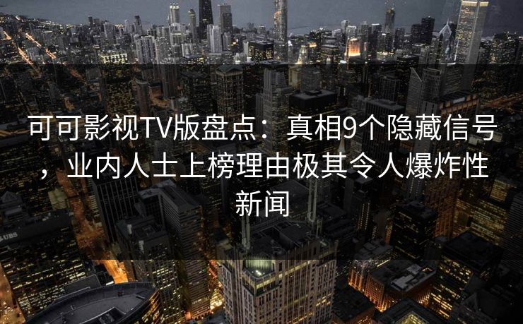可可影视TV版盘点:真相9个隐藏信号,业内人士上榜理由极其令人爆炸性新闻 可可影视TV版盘点:真相9个隐藏信号,业内人士上榜理由极其令人爆炸性新闻