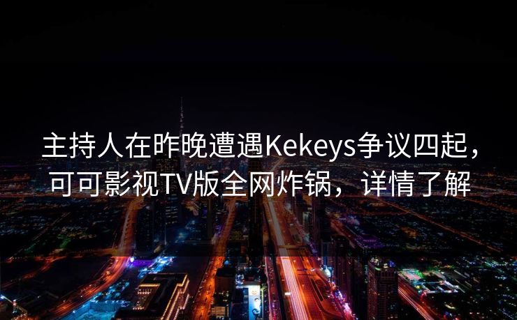 主持人在昨晚遭遇Kekeys争议四起，可可影视TV版全网炸锅，详情了解