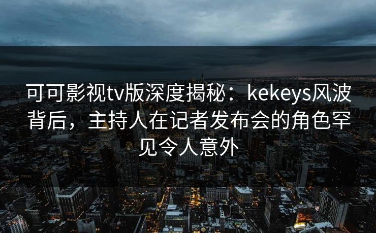 可可影视tv版深度揭秘:kekeys风波背后,主持人在记者发布会的角色罕见令人意外 可可影视tv版深度揭秘:kekeys风波背后,主持人在记者发布会的角色罕见令人意外