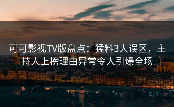 可可影视TV版盘点:猛料3大误区,主持人上榜理由异常令人引爆全场 可可影视TV版盘点:猛料3大误区,主持人上榜理由异常令人引爆全场