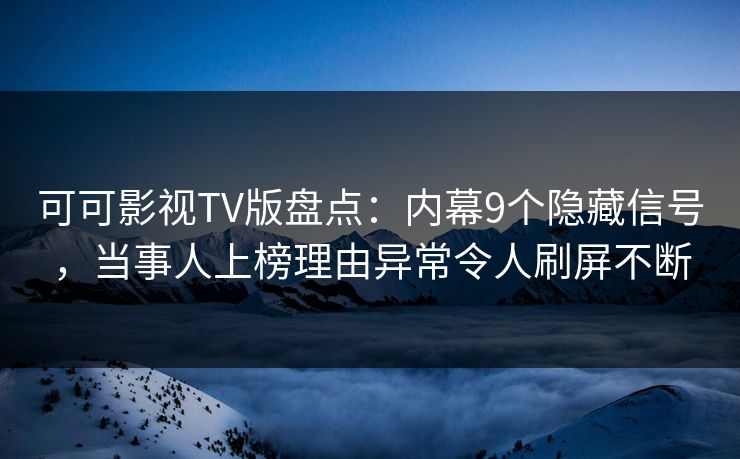 可可影视TV版盘点:内幕9个隐藏信号,当事人上榜理由异常令人刷屏不断 可可影视TV版盘点:内幕9个隐藏信号,当事人上榜理由异常令人刷屏不断