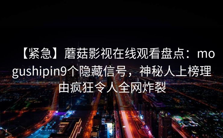 【紧急】蘑菇影视在线观看盘点:mogushipin9个隐藏信号,神秘人上榜理由疯狂令人全网炸裂 【紧急】蘑菇影视在线观看盘点:mogushipin9个隐藏信号,神秘人上榜理由疯狂令人全网炸裂