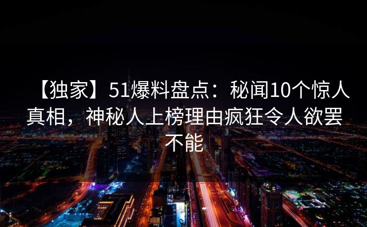 【独家】51爆料盘点：秘闻10个惊人真相，神秘人上榜理由疯狂令人欲罢不能