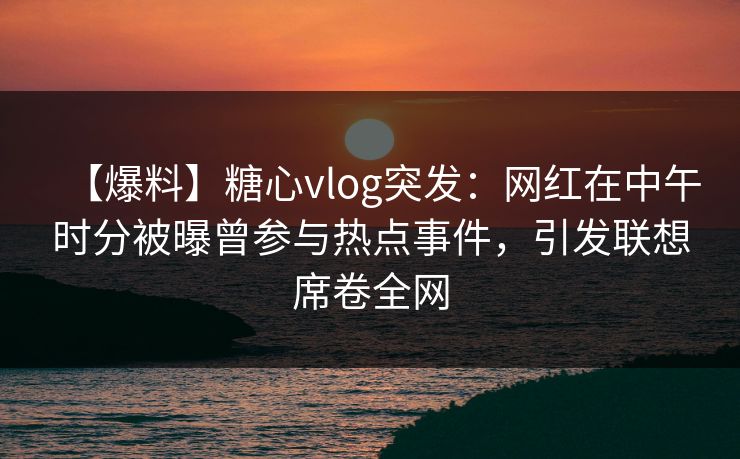 【爆料】糖心vlog突发：网红在中午时分被曝曾参与热点事件，引发联想席卷全网