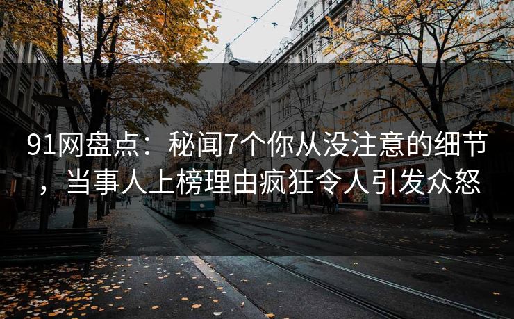 91网盘点:秘闻7个你从没注意的细节,当事人上榜理由疯狂令人引发众怒 91网盘点:秘闻7个你从没注意的细节,当事人上榜理由疯狂令人引发众怒