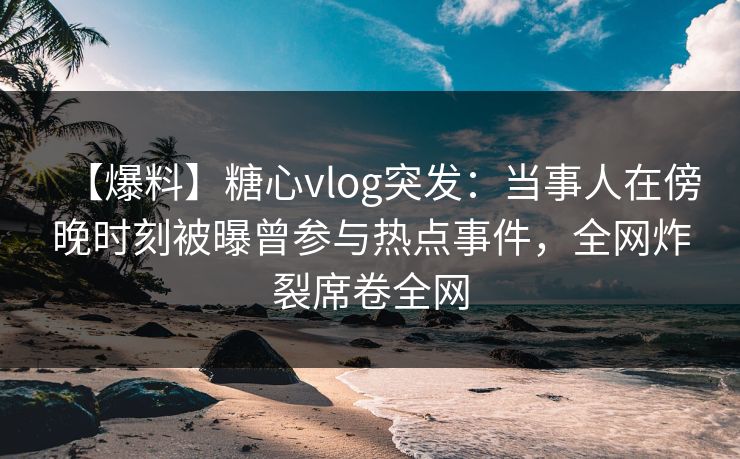 【爆料】糖心vlog突发:当事人在傍晚时刻被曝曾参与热点事件,全网炸裂席卷全网 【爆料】糖心vlog突发:当事人在傍晚时刻被曝曾参与热点事件,全网炸裂席卷全网