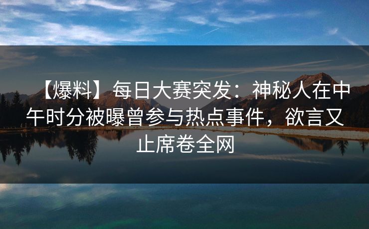 【爆料】每日大赛突发：神秘人在中午时分被曝曾参与热点事件，欲言又止席卷全网