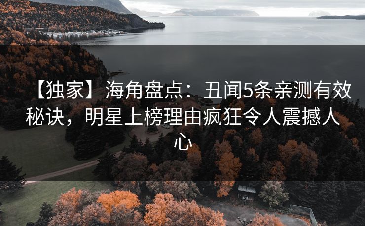 【独家】海角盘点：丑闻5条亲测有效秘诀，明星上榜理由疯狂令人震撼人心