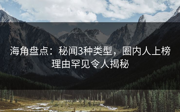 海角盘点：秘闻3种类型，圈内人上榜理由罕见令人揭秘