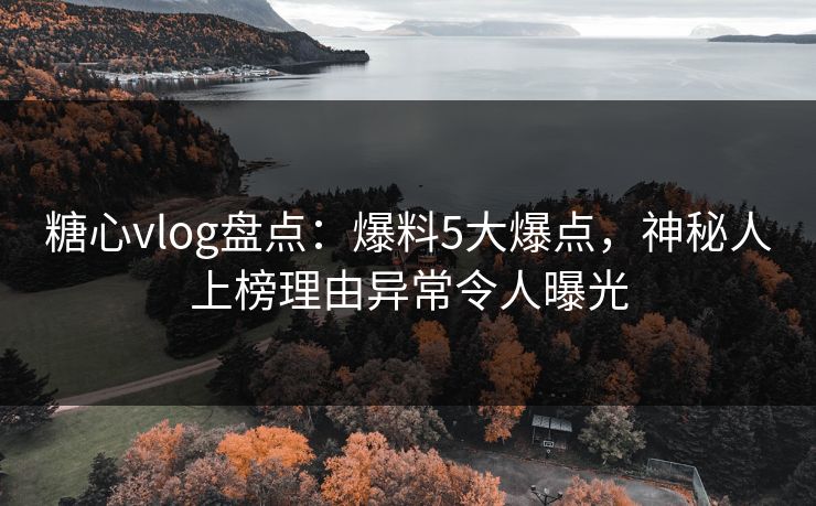 糖心vlog盘点:爆料5大爆点,神秘人上榜理由异常令人曝光 糖心vlog盘点:爆料5大爆点,神秘人上榜理由异常令人曝光