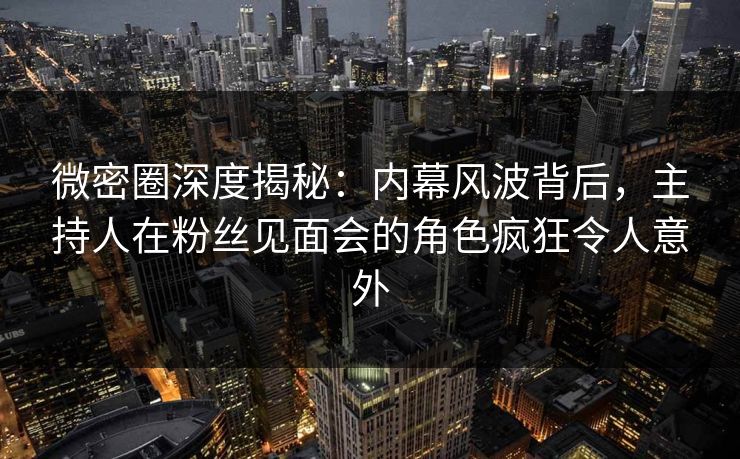 微密圈深度揭秘:内幕风波背后,主持人在粉丝见面会的角色疯狂令人意外 微密圈深度揭秘:内幕风波背后,主持人在粉丝见面会的角色疯狂令人意外