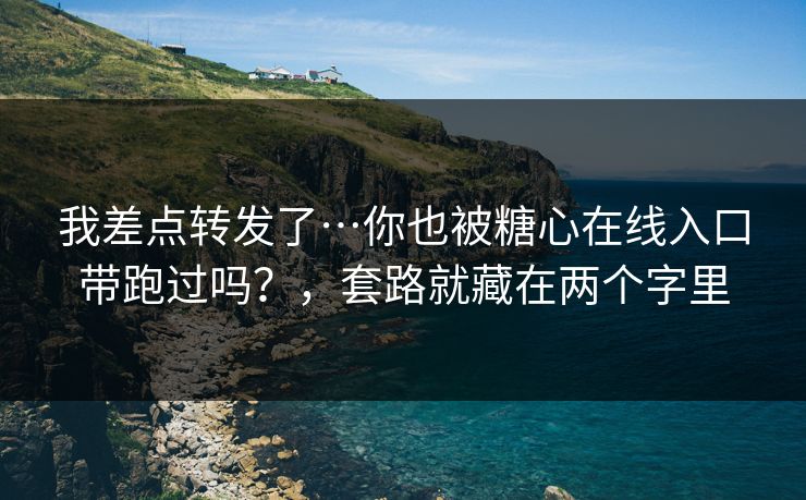 我差点转发了…你也被糖心在线入口带跑过吗？，套路就藏在两个字里