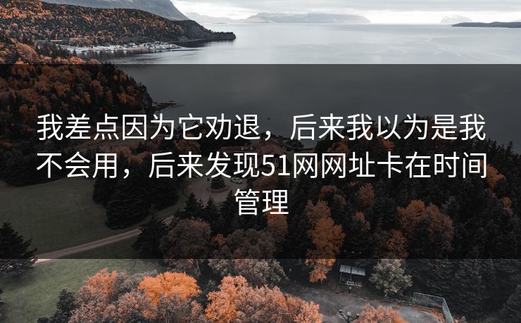 我差点因为它劝退,后来我以为是我不会用,后来发现51网网址卡在时间管理 我差点因为它劝退,后来我以为是我不会用,后来发现51网网址卡在时间管理