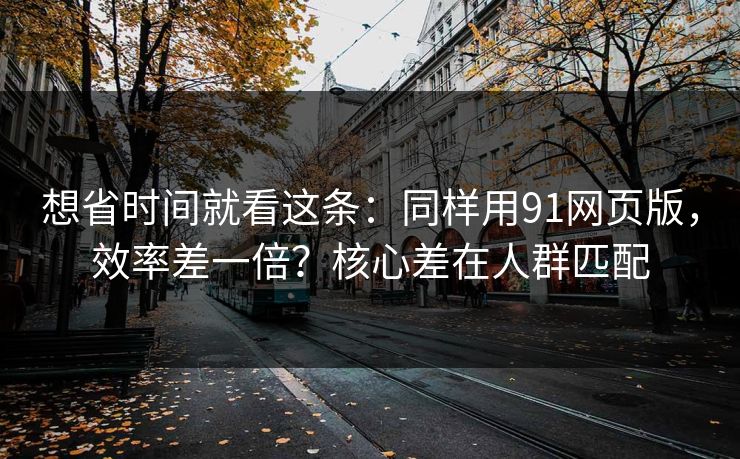 想省时间就看这条:同样用91网页版,效率差一倍?核心差在人群匹配 想省时间就看这条:同样用91网页版,效率差一倍?核心差在人群匹配