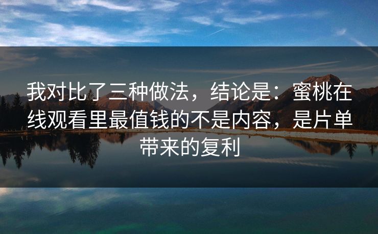 我对比了三种做法,结论是:蜜桃在线观看里最值钱的不是内容,是片单带来的复利 我对比了三种做法,结论是:蜜桃在线观看里最值钱的不是内容,是片单带来的复利