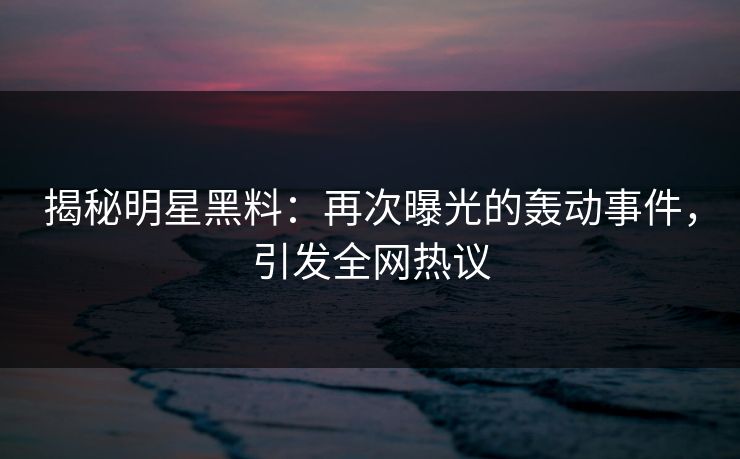 揭秘明星黑料：再次曝光的轰动事件，引发全网热议