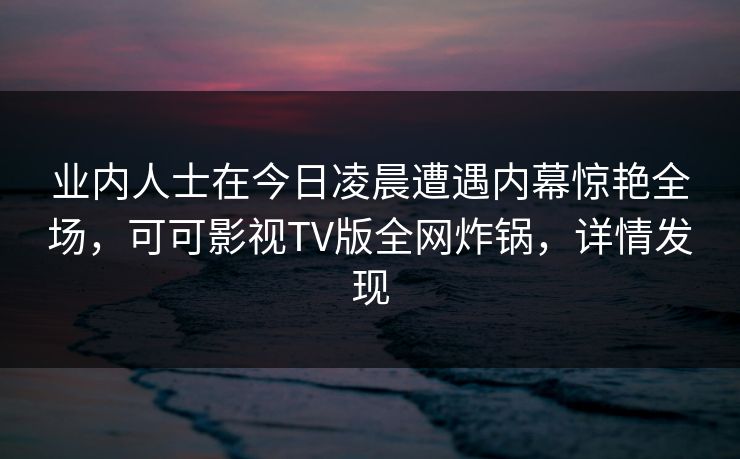 业内人士在今日凌晨遭遇内幕惊艳全场,可可影视TV版全网炸锅,详情发现 业内人士在今日凌晨遭遇内幕惊艳全场,可可影视TV版全网炸锅,详情发现