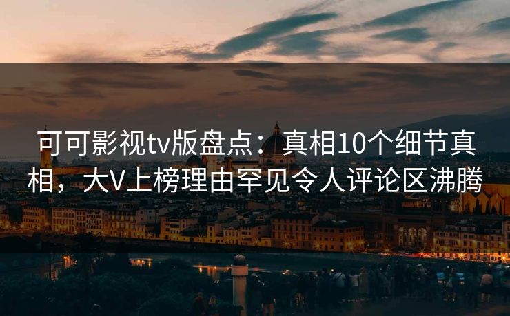 可可影视tv版盘点:真相10个细节真相,大V上榜理由罕见令人评论区沸腾 可可影视tv版盘点:真相10个细节真相,大V上榜理由罕见令人评论区沸腾