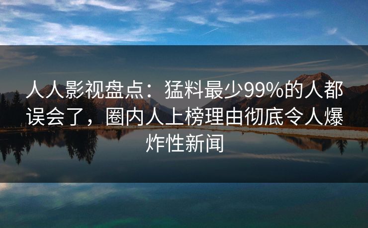 人人影视盘点:猛料最少99%的人都误会了,圈内人上榜理由彻底令人爆炸性新闻 人人影视盘点:猛料最少99%的人都误会了,圈内人上榜理由彻底令人爆炸性新闻
