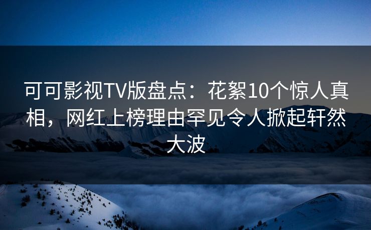 可可影视TV版盘点:花絮10个惊人真相,网红上榜理由罕见令人掀起轩然大波 可可影视TV版盘点:花絮10个惊人真相,网红上榜理由罕见令人掀起轩然大波