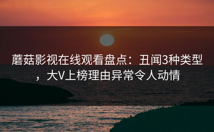蘑菇影视在线观看盘点:丑闻3种类型,大V上榜理由异常令人动情 蘑菇影视在线观看盘点:丑闻3种类型,大V上榜理由异常令人动情
