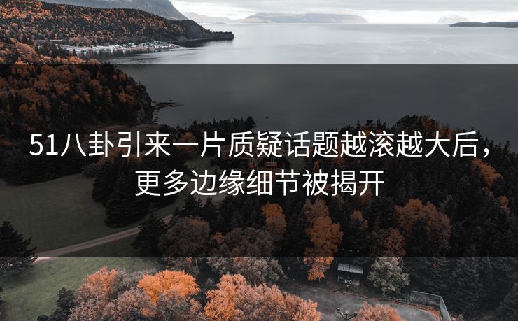 51八卦引来一片质疑话题越滚越大后,更多边缘细节被揭开 51八卦引来一片质疑话题越滚越大后,更多边缘细节被揭开